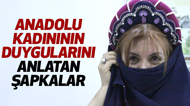 Anadolu Kadınının Duygularını Anlatan Şapkalar