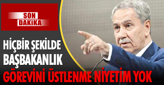 BÜLENT ARINÇ: HİÇBİR ŞEKİLDE BAŞBAKANLIK GÖREVİNİ ÜSTLENME NİYETİM YOK
