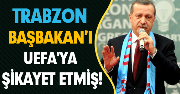 TRABZON BAŞBAKAN’I UEFA’YA ŞİKAYET ETMİŞ!