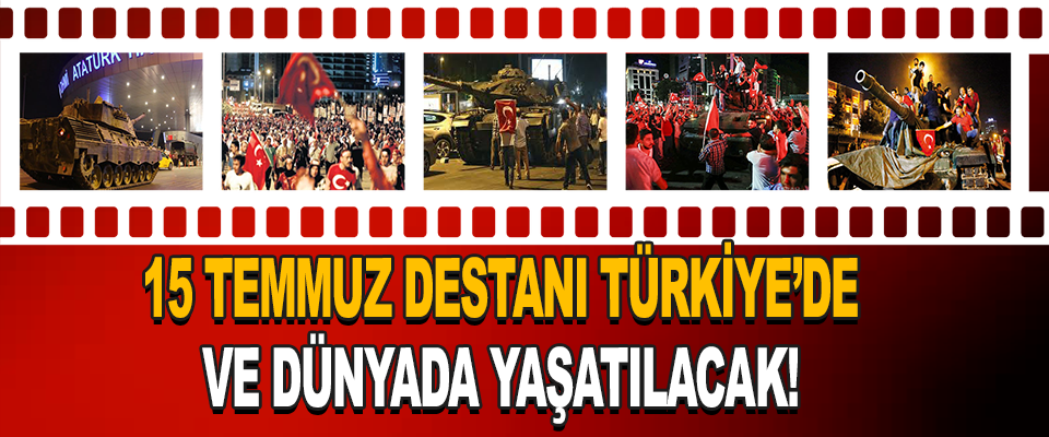 15 Temmuz Destanı Türkiye’de ve dünyada yaşatılacak!