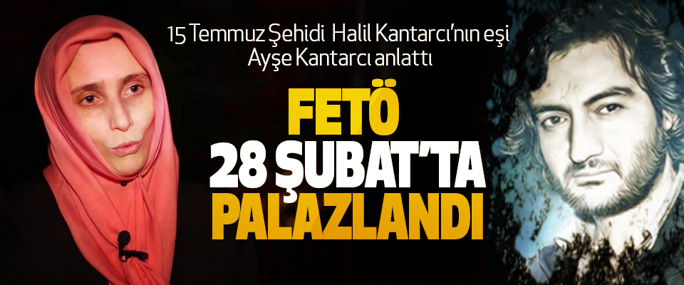 15 Temmuz Şehidi  Halil Kantarcı’nın eşi Ayşe Kantarcı anlattı: FETÖ 28 Şubat’ta Palazlandı