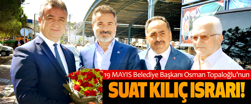 19 Mayıs Belediye Başkanı Osman Topaloğlu'nun Suat kılıç ısrarı!