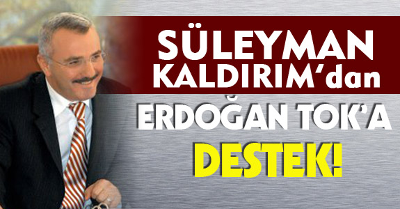 SÜLEYMAN KALDIRIM’DAN ERDOĞAN TOK’A DESTEK!