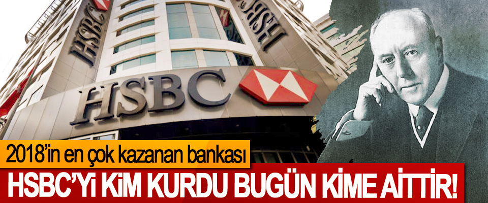 2018’in en çok kazanan bankası HSBC’yi Kim Kurdu Bugün Kime Aittir!