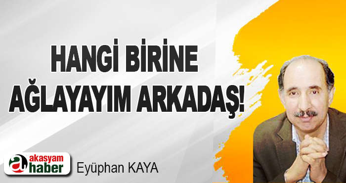 Hangi birine ağlayayım arkadaş!