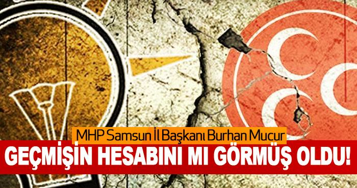 MHP Samsun İl Başkanı Burhan Mucur Geçmişin Hesabını Mı Görmüş Oldu!