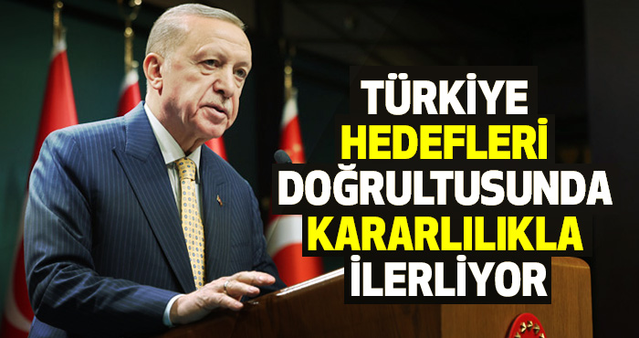 Türkiye, Hedefleri Doğrultusunda Kararlılıkla İlerliyor