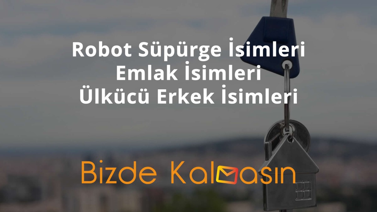 Robot Süpürge İsimleri, Emlak İsimleri ve Ülkücü Erkek İsimleri bizdekalmasin.com'da