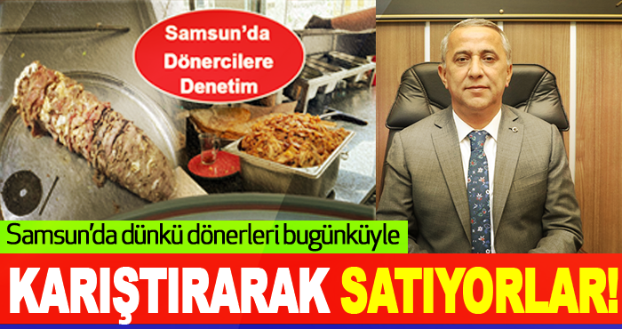 Samsun’da dünkü dönerleri bugünküyle karıştırarak satıyorlar!