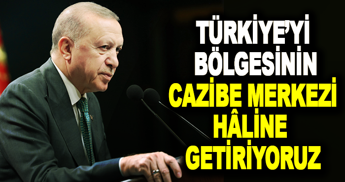 Türkiye’yi Bölgesinin Cazibe Merkezi Hâline Getiriyoruz