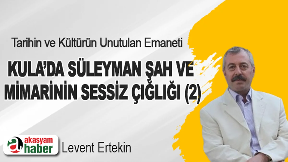 Tarihin ve Kültürün Unutulan Emaneti: Kula’da Süleyman Şah Ve Mimarinin Sessiz Çığlığı (2)