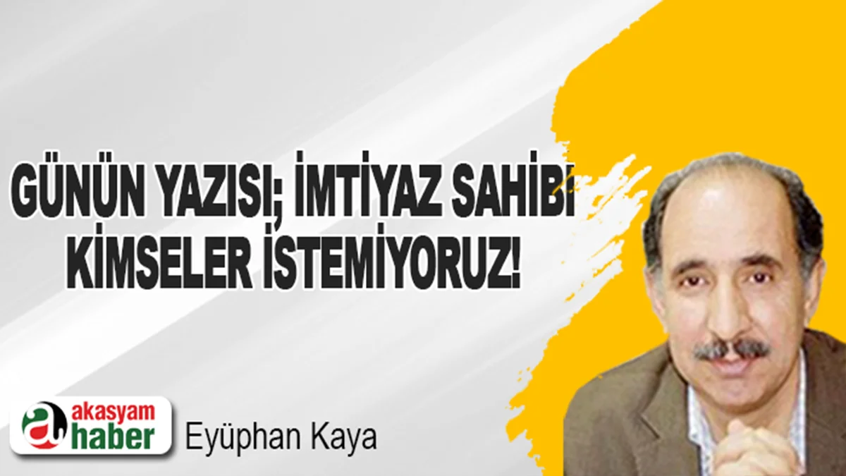 Günün yazısı; İmtiyaz sahibi kimseler istemiyoruz!