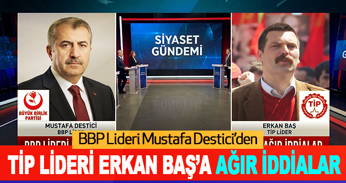 BBP Lideri Mustafa Destici’den TİP Lideri Erkan Baş’a Ağır İddialar