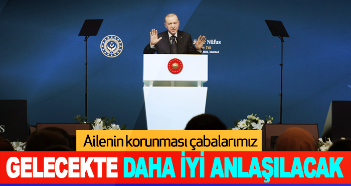 Ailenin korunması çabalarımız gelecekte daha iyi anlaşılacak