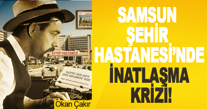 Samsun Şehir Hastanesi’nde İnatlaşma Krizi!