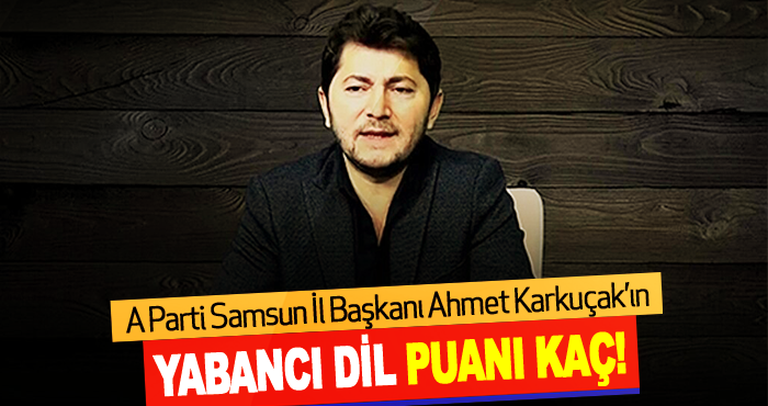 A Parti Samsun İl Başkanı Ahmet Karkuçak’ın Yabancı Dil Puanı Kaç!