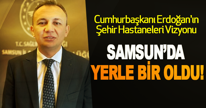 Cumhurbaşkanı Erdoğan'ın Şehir Hastaneleri Vizyonu Samsun’da Yerle Bir Oldu!