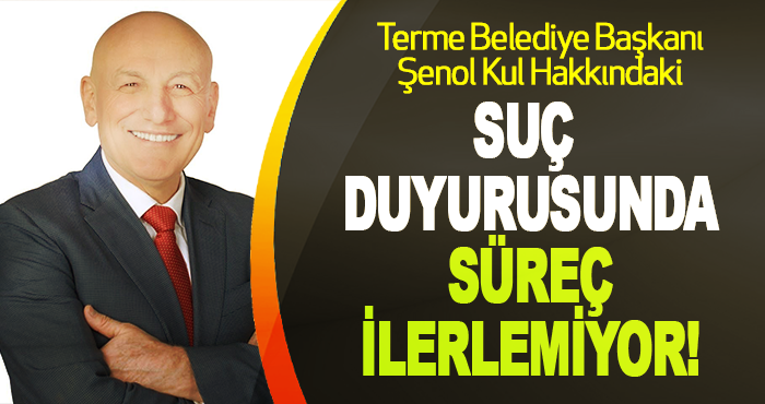 Terme Belediye Başkanı Şenol Kul Hakkındaki Suç Duyurusunda Süreç İlerlemiyor!