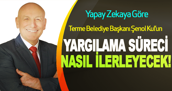 Yapay Zekaya Göre Terme Belediye Başkanı Şenol Kul’un yargılama süreci Nasıl İlerleyecek!
