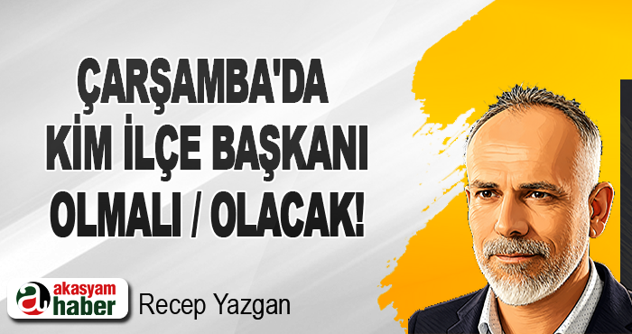 Çarşamba'da kim ilçe başkanı olmalı / olacak!