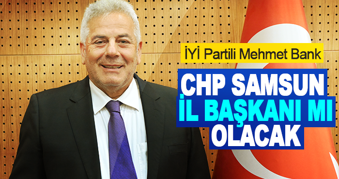 İYİ Partili Mehmet Bank CHP Samsun İl Başkanı mı olacak
