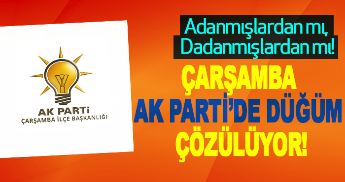 Çarşamba Ak Parti’de Düğüm Çözülüyor!
