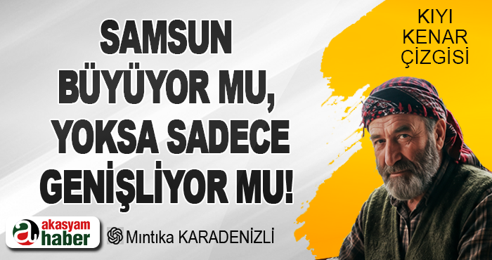 Samsun büyüyor mu, yoksa sadece genişliyor mu!