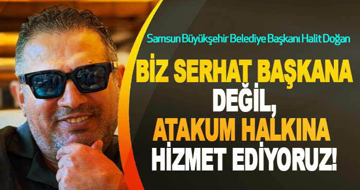 Biz Serhat başkana değil, atakum halkına hizmet ediyoruz!