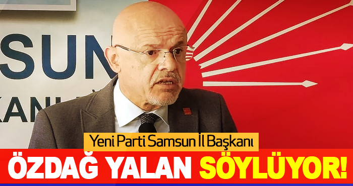 Yeni Parti Samsun İl Başkanı Özdağ yalan söylüyor!