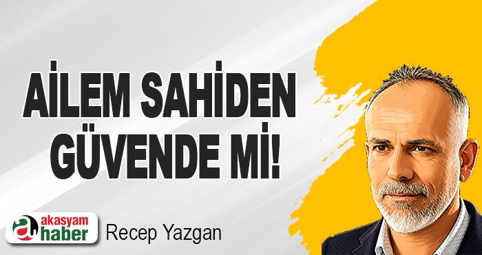 Ailem sahiden güvende mi!