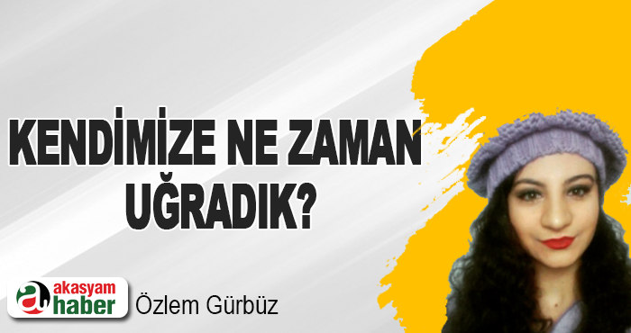 Kendimize ne zaman uğradık?