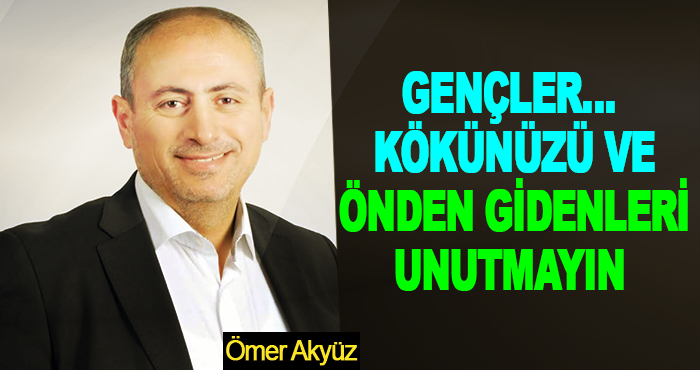 Gençler… Kökünüzü Ve Önden Gidenleri Unutmayın