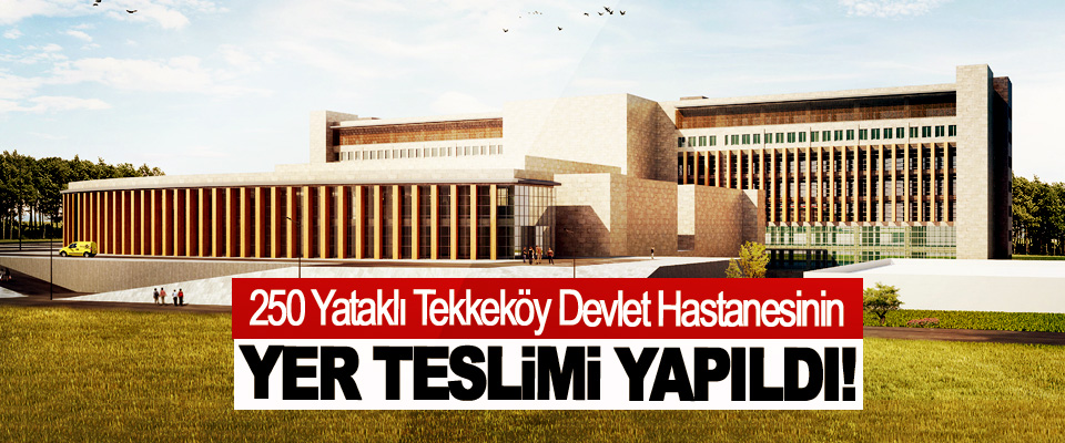250 Yataklı Tekkeköy Devlet Hastanesinin Yer Teslimi Yapıldı!