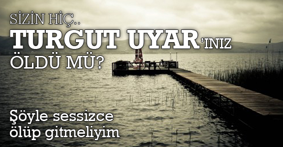 Sizin hiç Turgut Uyar'ınız öldü mü?