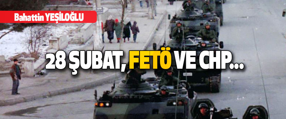 28 Şubat, FETÖ, CHP ve...