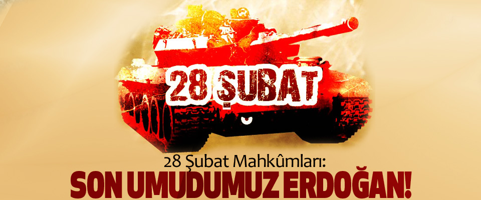 28 Şubat Mahkûmları: Son Umudumuz Erdoğan!