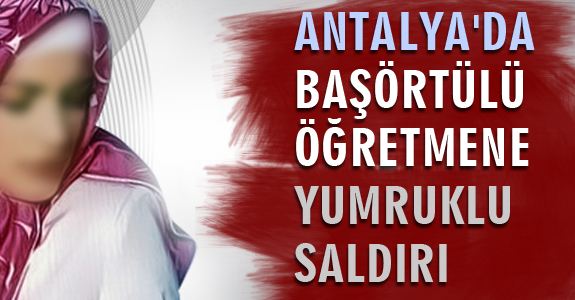 ANTALYA'DA BAŞÖRTÜLÜ ÖĞRETMENE YUMRUKLU SALDIRI