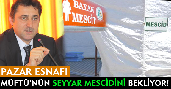 PAZAR ESNAFI MÜFTÜ’NÜN SEYYAR MESCİDİNİ BEKLİYOR!