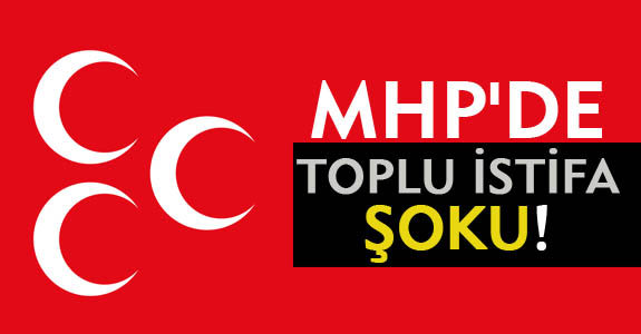MHP'DE TOPLU İSTİFA ŞOKU!
