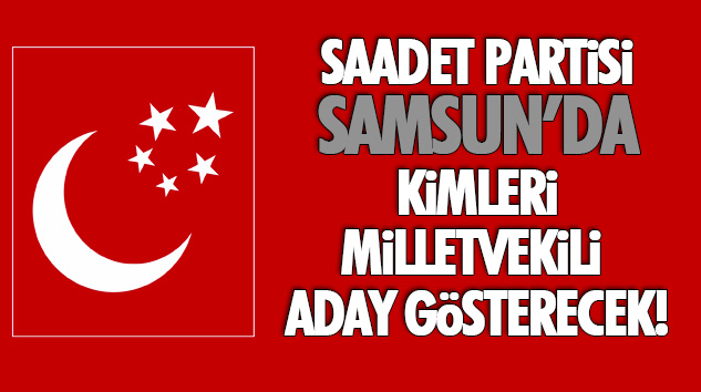 Saadet Partisi Samsun’da Kimleri Aday Gösterecek!