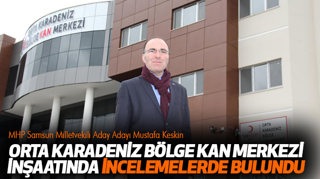 Samsun Milletvekili Aday Adayı Mustafa Keskin, Tamamlanan Orta Karadeniz Bölge Kan Merkezi İnşaatında İncelemelerde Bulundu
