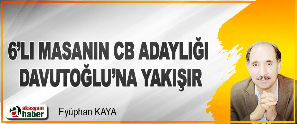 6’lı Masanın CB Adaylığı Davutoğlu’na Yakışır