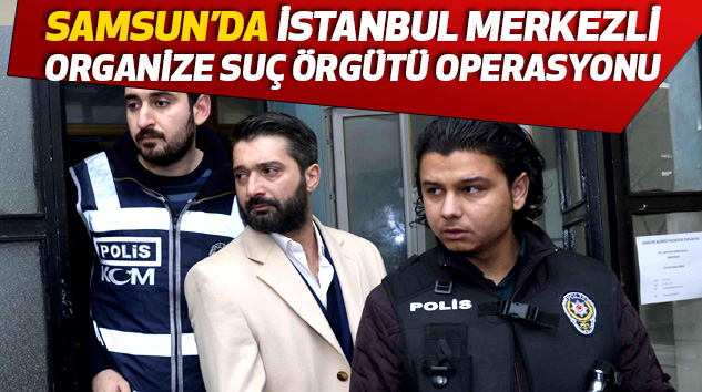 Samsun’da İstanbul Merkezli Organize Suç Örgütü Operasyonu
