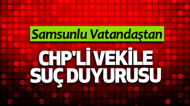 Samsunlu Vatandaştan CHP'li Vekile Suç Duyurusu
