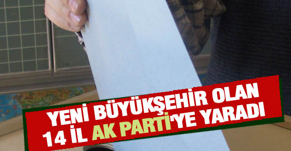 YENİ BÜYÜKŞEHİR OLAN 14 İL AK PARTİ'YE YARADI