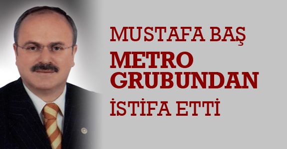 Mustafa Baş Metro Grubu’ndan istifa etti