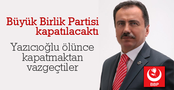 Yazıcıoğlu ölünce BBP'yi kapatmaktan vazgeçtiler