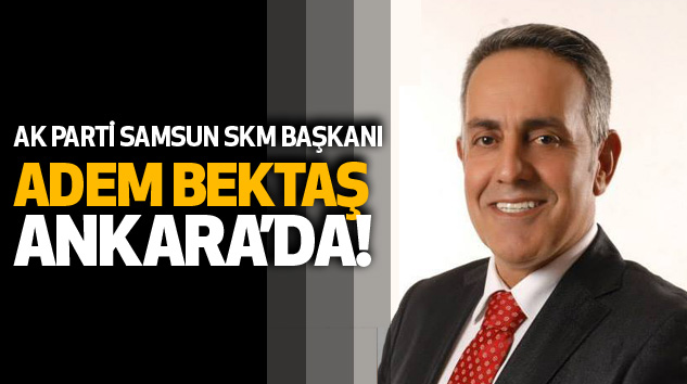 Ak Parti Samsun Skm Başkanı Adem Bektaş Ankara’da!