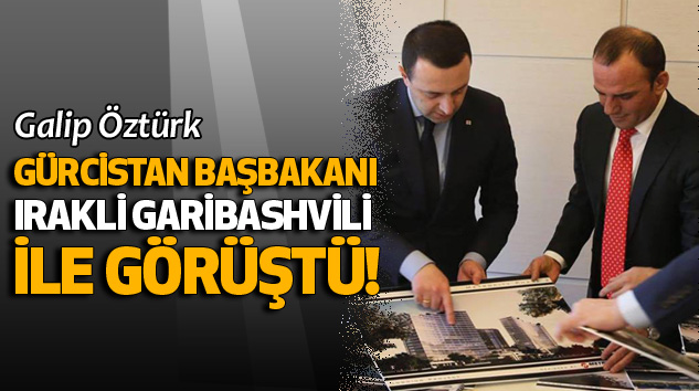 Galip Öztürk Gürcistan Başbakanı Irakli Garibashvili İle Görüştü!