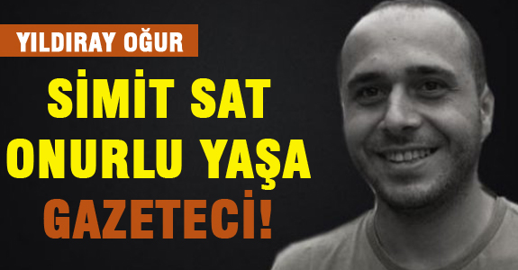 YILDIRAY OĞUR: SİMİT SAT, ONURLU YAŞA GAZETECİ!